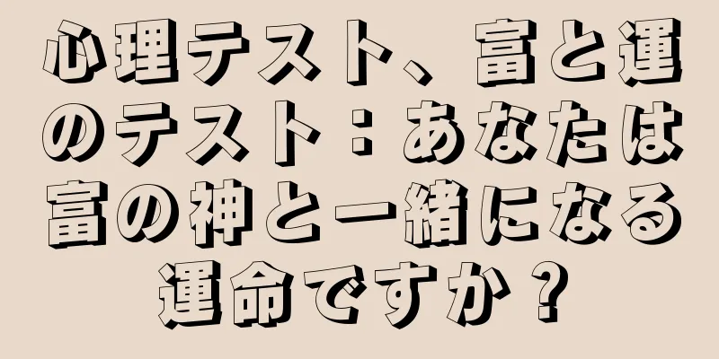 心理テスト、富と運のテスト：あなたは富の神と一緒になる運命ですか？