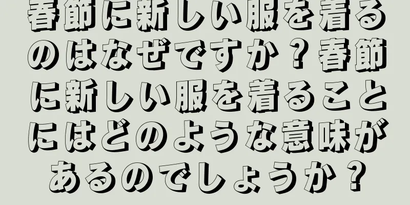 春節に新しい服を着るのはなぜですか？春節に新しい服を着ることにはどのような意味があるのでしょうか？