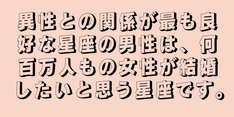 異性との関係が最も良好な星座の男性は、何百万人もの女性が結婚したいと思う星座です。