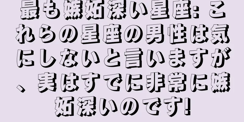 最も嫉妬深い星座: これらの星座の男性は気にしないと言いますが、実はすでに非常に嫉妬深いのです!