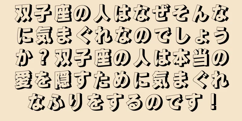 双子座の人はなぜそんなに気まぐれなのでしょうか？双子座の人は本当の愛を隠すために気まぐれなふりをするのです！