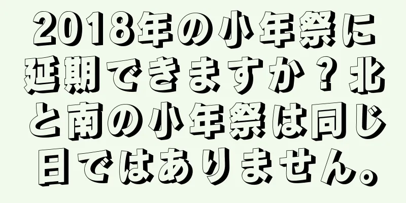 2018年の小年祭に延期できますか？北と南の小年祭は同じ日ではありません。