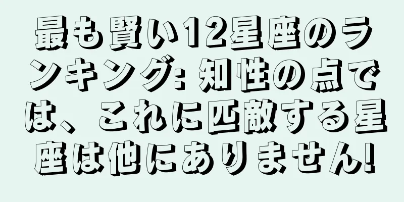 最も賢い12星座のランキング: 知性の点では、これに匹敵する星座は他にありません!