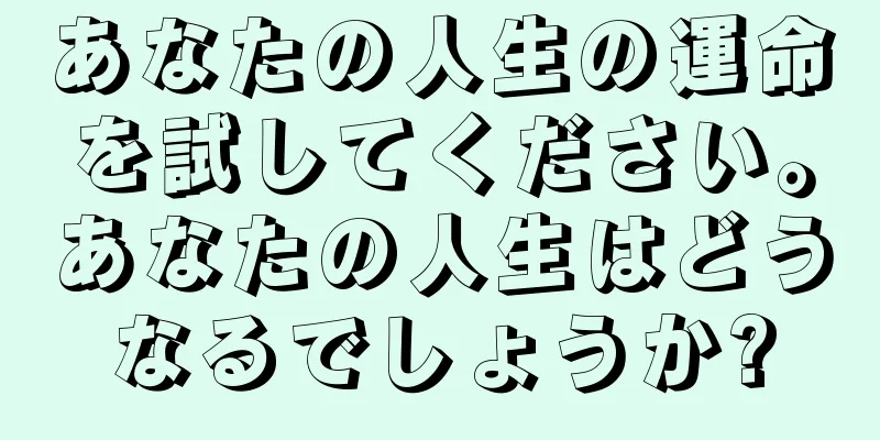 あなたの人生の運命を試してください。あなたの人生はどうなるでしょうか?
