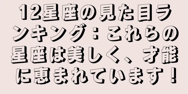 12星座の見た目ランキング：これらの星座は美しく、才能に恵まれています！