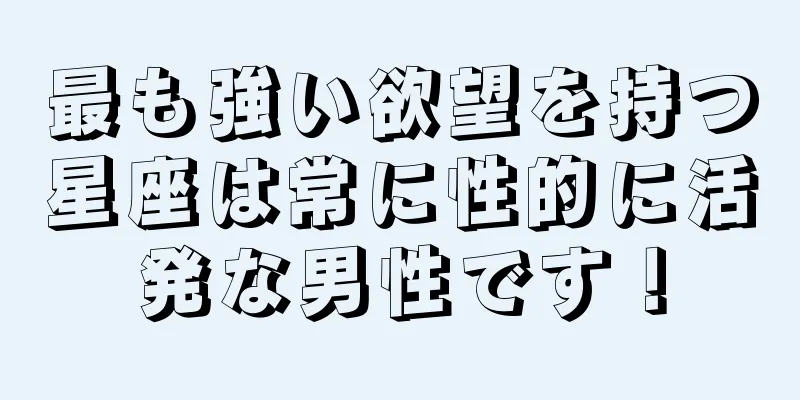 最も強い欲望を持つ星座は常に性的に活発な男性です！