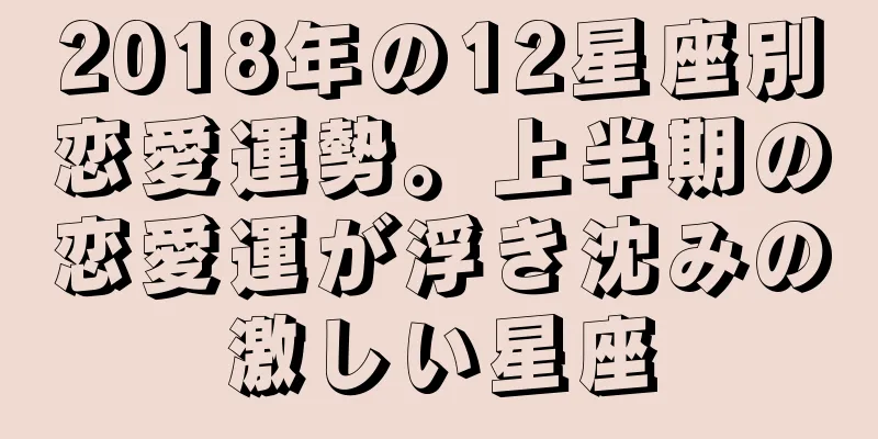 2018年の12星座別恋愛運勢。上半期の恋愛運が浮き沈みの激しい星座