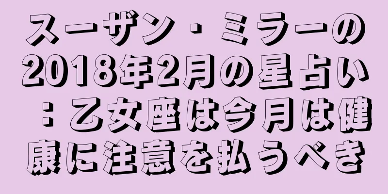 スーザン・ミラーの2018年2月の星占い：乙女座は今月は健康に注意を払うべき