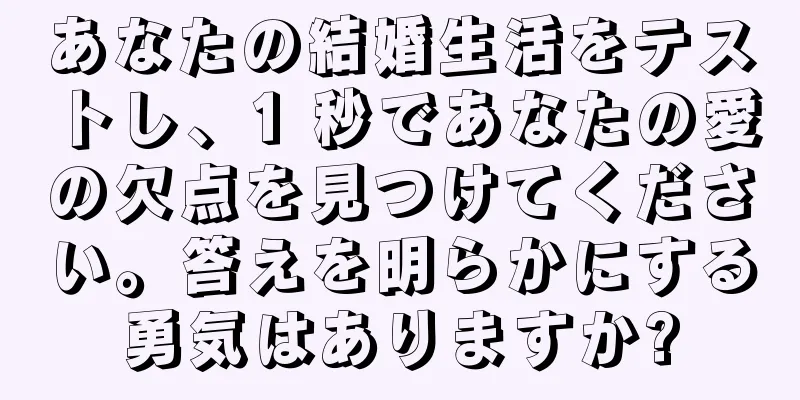 あなたの結婚生活をテストし、1 秒であなたの愛の欠点を見つけてください。答えを明らかにする勇気はありますか?