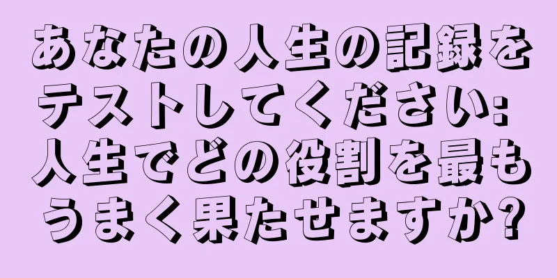 あなたの人生の記録をテストしてください: 人生でどの役割を最もうまく果たせますか?