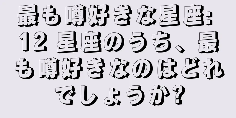 最も噂好きな星座: 12 星座のうち、最も噂好きなのはどれでしょうか?