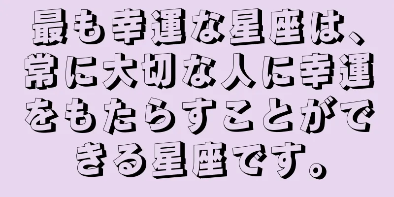 最も幸運な星座は、常に大切な人に幸運をもたらすことができる星座です。