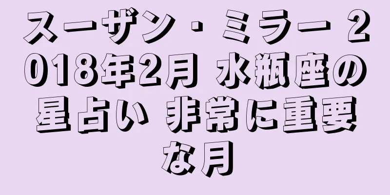 スーザン・ミラー 2018年2月 水瓶座の星占い 非常に重要な月