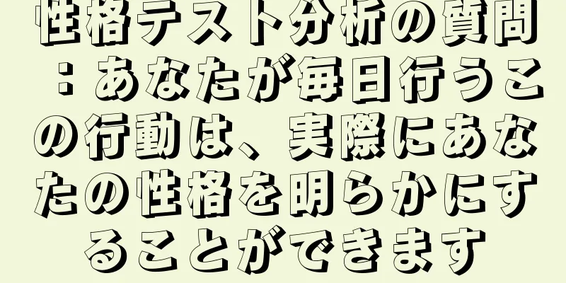 性格テスト分析の質問：あなたが毎日行うこの行動は、実際にあなたの性格を明らかにすることができます