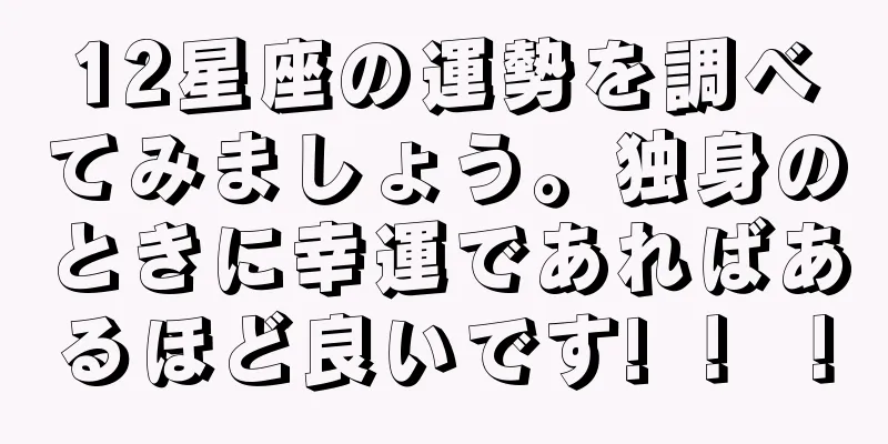 12星座の運勢を調べてみましょう。独身のときに幸運であればあるほど良いです! ！ ！