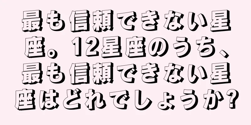 最も信頼できない星座。12星座のうち、最も信頼できない星座はどれでしょうか?