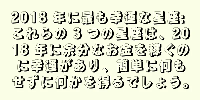 2018 年に最も幸運な星座: これらの 3 つの星座は、2018 年に余分なお金を稼ぐのに幸運があり、簡単に何もせずに何かを得るでしょう。