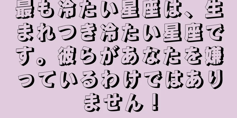 最も冷たい星座は、生まれつき冷たい星座です。彼らがあなたを嫌っているわけではありません！