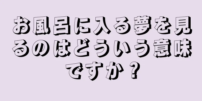 お風呂に入る夢を見るのはどういう意味ですか？