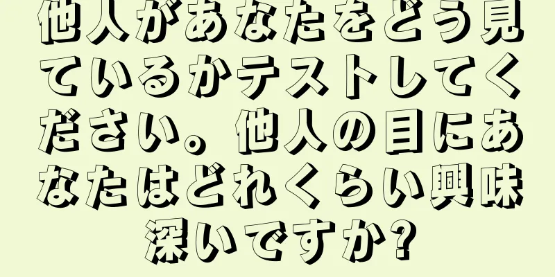 他人があなたをどう見ているかテストしてください。他人の目にあなたはどれくらい興味深いですか?
