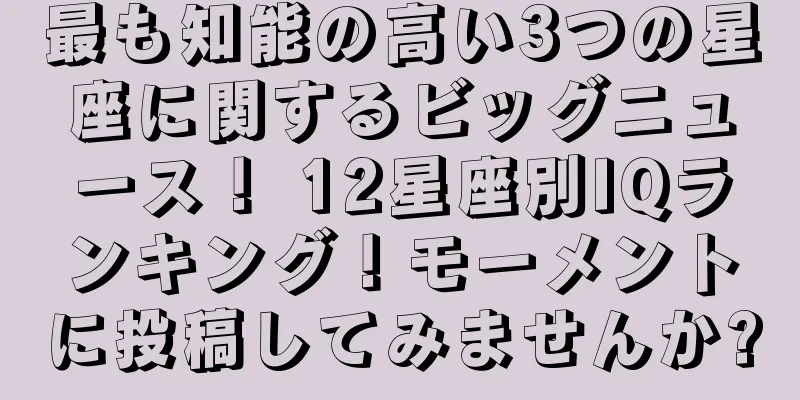 最も知能の高い3つの星座に関するビッグニュース！ 12星座別IQランキング！モーメントに投稿してみませんか?
