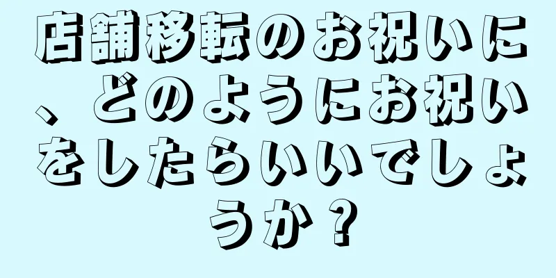 店舗移転のお祝いに、どのようにお祝いをしたらいいでしょうか？