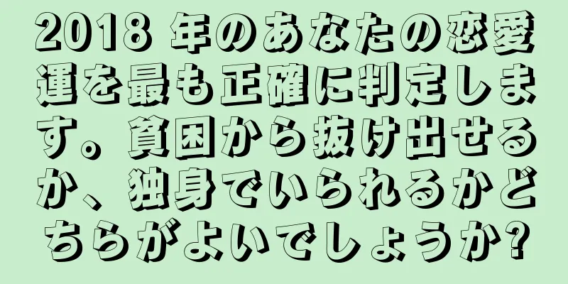 2018 年のあなたの恋愛運を最も正確に判定します。貧困から抜け出せるか、独身でいられるかどちらがよいでしょうか?