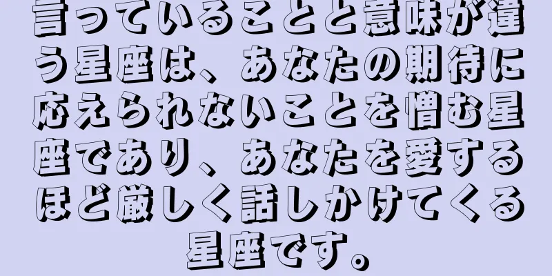言っていることと意味が違う星座は、あなたの期待に応えられないことを憎む星座であり、あなたを愛するほど厳しく話しかけてくる星座です。