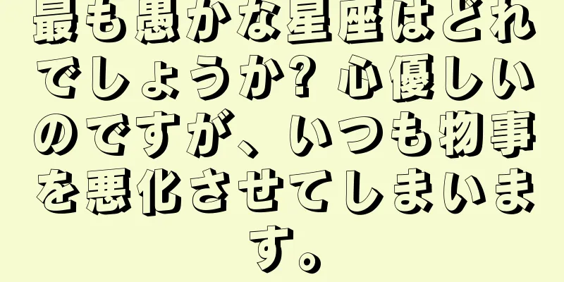 最も愚かな星座はどれでしょうか? 心優しいのですが、いつも物事を悪化させてしまいます。