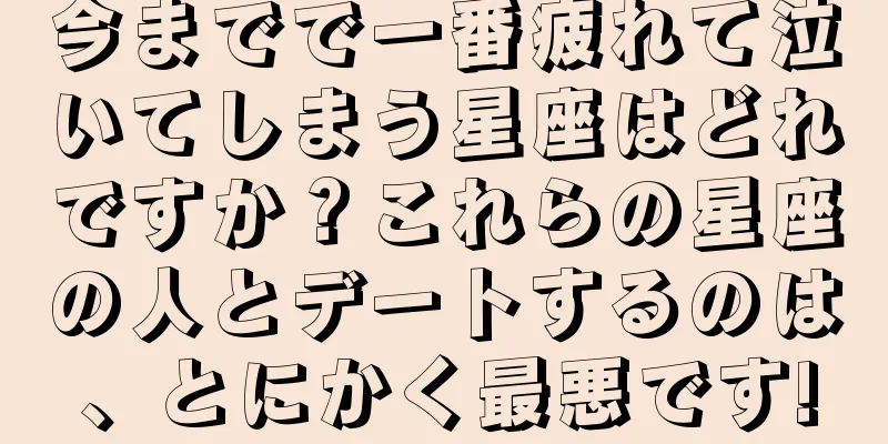 今までで一番疲れて泣いてしまう星座はどれですか？これらの星座の人とデートするのは、とにかく最悪です!