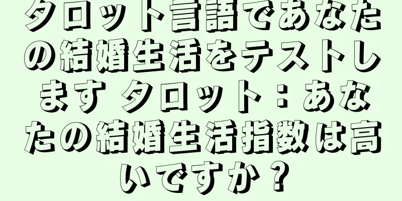 タロット言語であなたの結婚生活をテストします タロット：あなたの結婚生活指数は高いですか？
