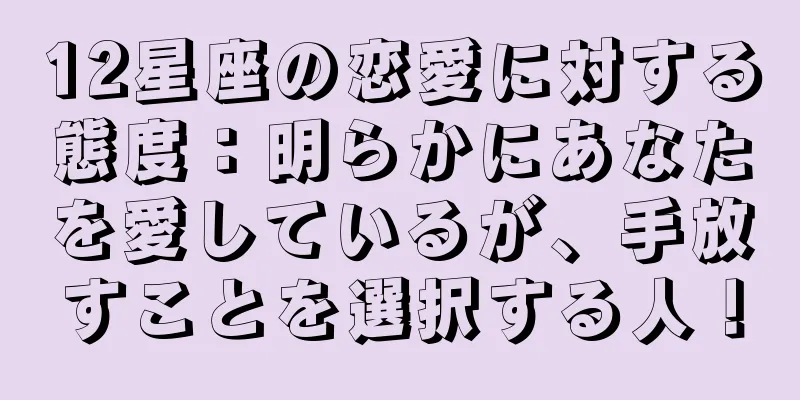 12星座の恋愛に対する態度：明らかにあなたを愛しているが、手放すことを選択する人！