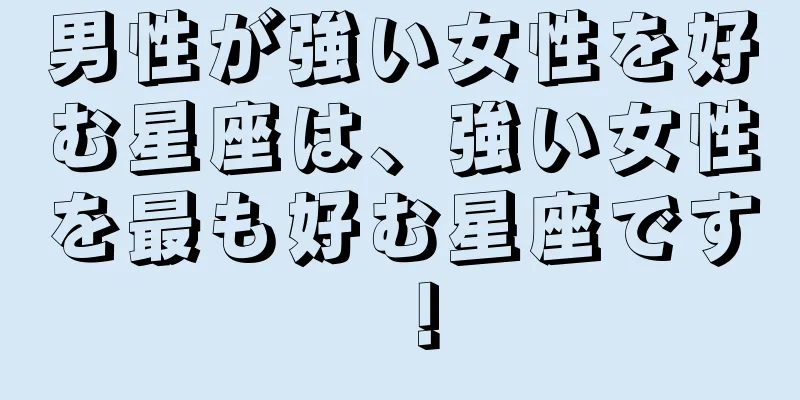男性が強い女性を好む星座は、強い女性を最も好む星座です！