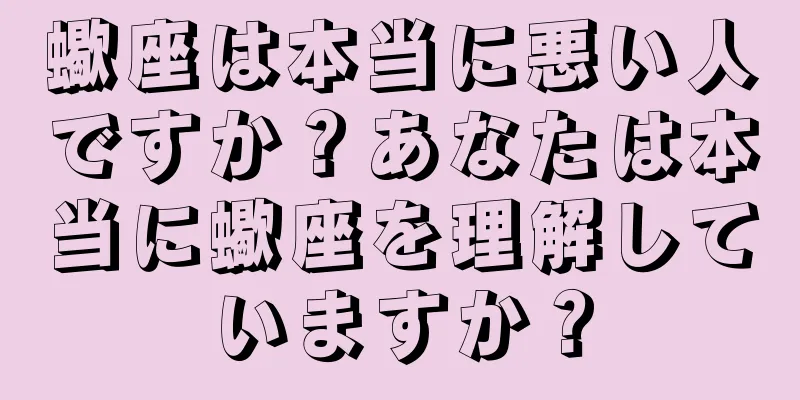 蠍座は本当に悪い人ですか？あなたは本当に蠍座を理解していますか？