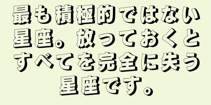 最も積極的ではない星座。放っておくとすべてを完全に失う星座です。