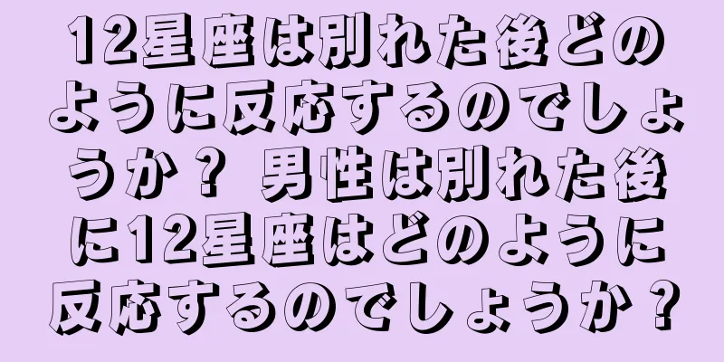 12星座は別れた後どのように反応するのでしょうか？ 男性は別れた後に12星座はどのように反応するのでしょうか？