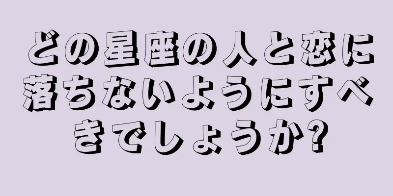 どの星座の人と恋に落ちないようにすべきでしょうか?