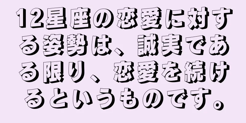 12星座の恋愛に対する姿勢は、誠実である限り、恋愛を続けるというものです。