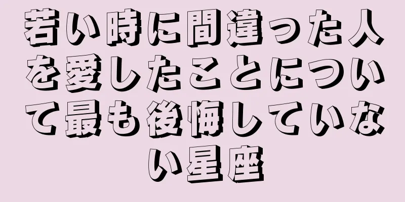 若い時に間違った人を愛したことについて最も後悔していない星座