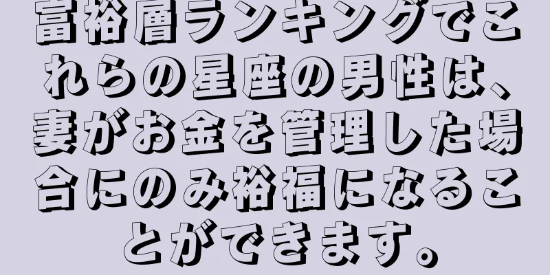 富裕層ランキングでこれらの星座の男性は、妻がお金を管理した場合にのみ裕福になることができます。