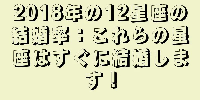 2018年の12星座の結婚率：これらの星座はすぐに結婚します！