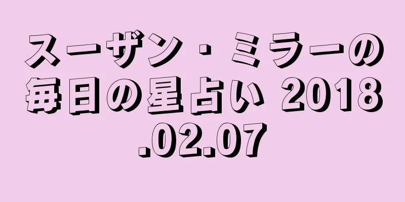 スーザン・ミラーの毎日の星占い 2018.02.07