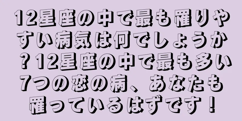 12星座の中で最も罹りやすい病気は何でしょうか？12星座の中で最も多い7つの恋の病、あなたも罹っているはずです！