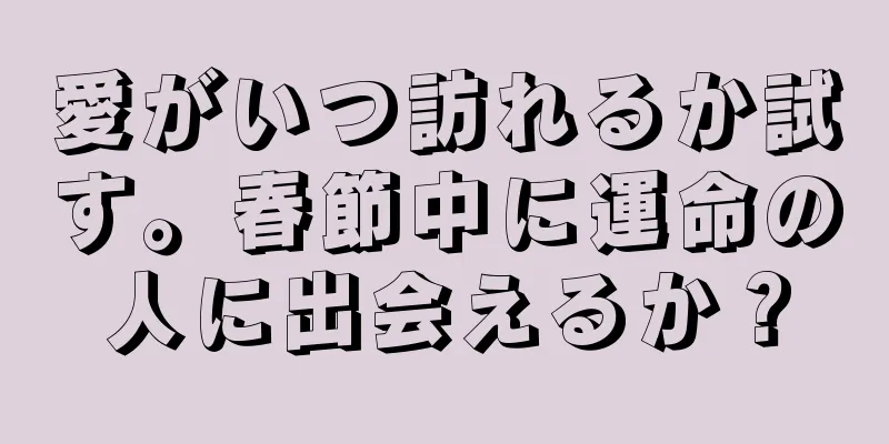 愛がいつ訪れるか試す。春節中に運命の人に出会えるか？