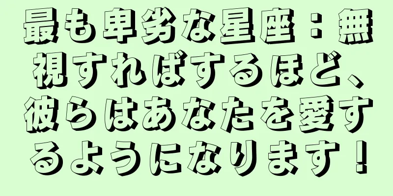 最も卑劣な星座：無視すればするほど、彼らはあなたを愛するようになります！