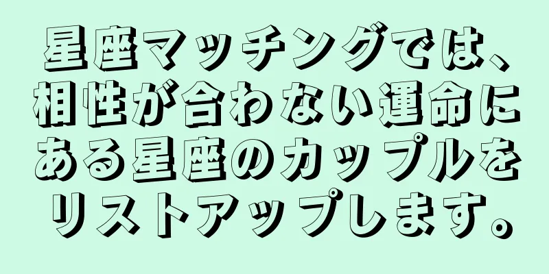 星座マッチングでは、相性が合わない運命にある星座のカップルをリストアップします。