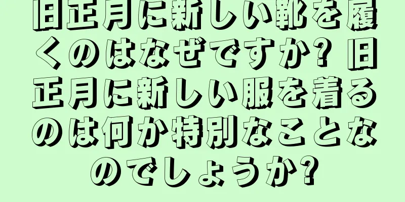 旧正月に新しい靴を履くのはなぜですか? 旧正月に新しい服を着るのは何か特別なことなのでしょうか?