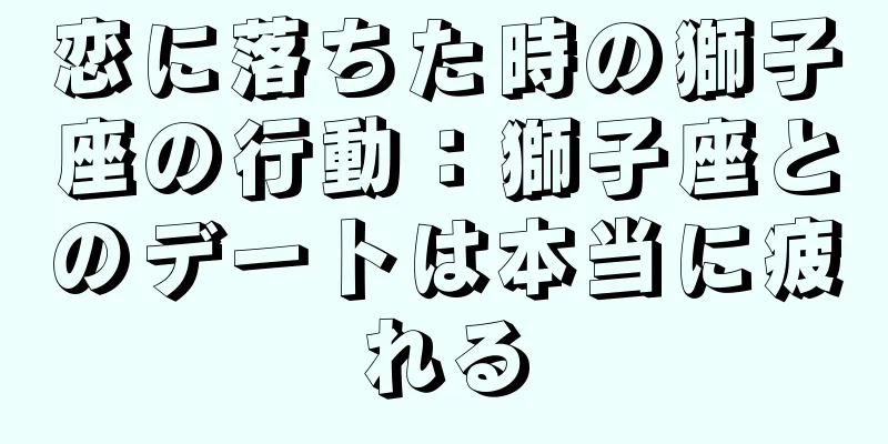 恋に落ちた時の獅子座の行動：獅子座とのデートは本当に疲れる