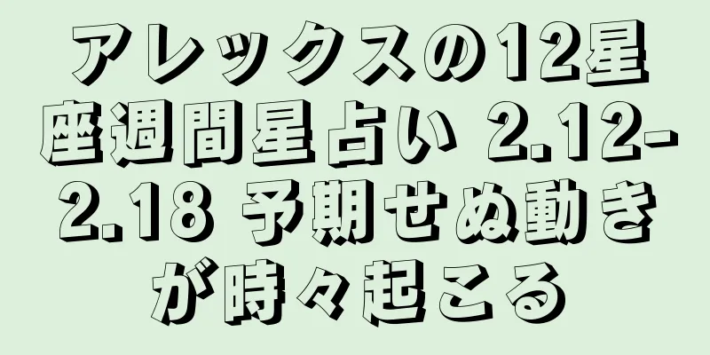 アレックスの12星座週間星占い 2.12-2.18 予期せぬ動きが時々起こる
