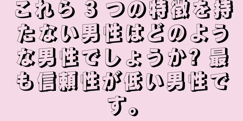 これら 3 つの特徴を持たない男性はどのような男性でしょうか? 最も信頼性が低い男性です。